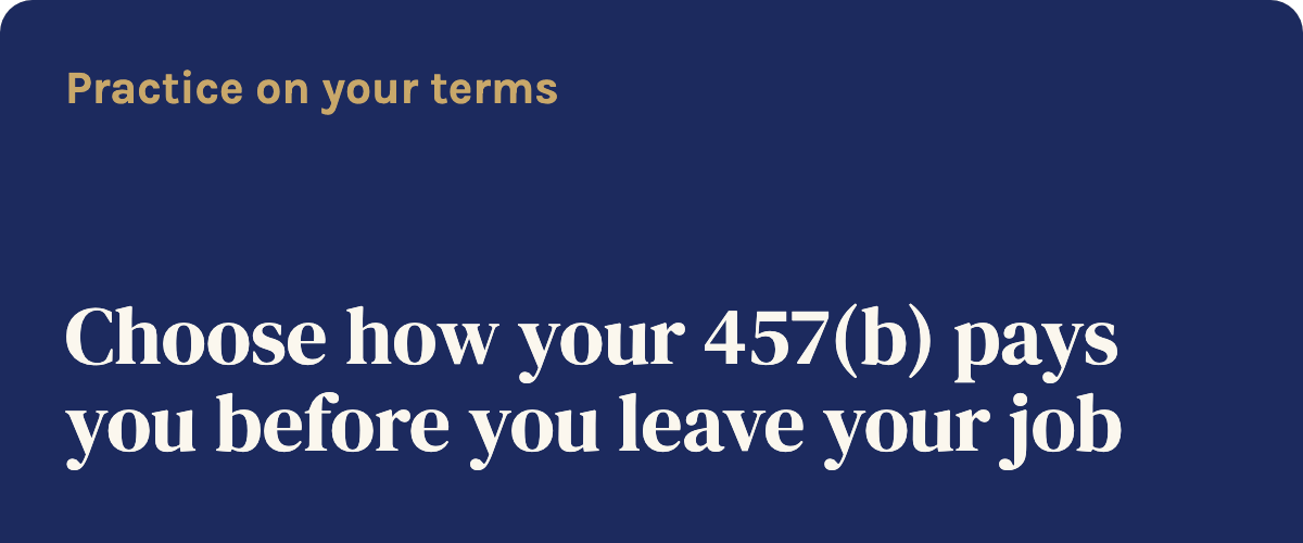 Practice on your terms: Choose how your 457(b) pays you before you leave your job